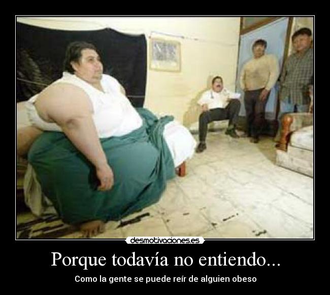 Porque todavía no entiendo... - Como la gente se puede reír de alguien obeso