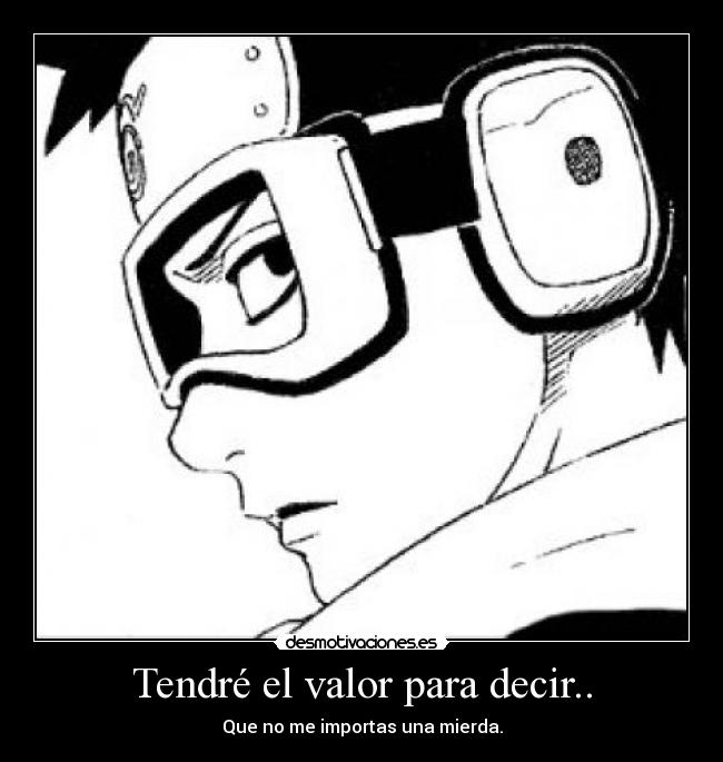 Tendré el valor para decir.. - Que no me importas una mierda.