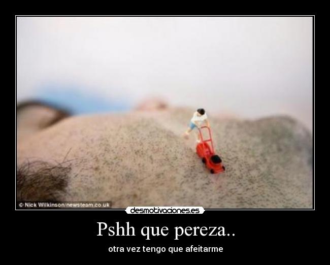 Pshh que pereza.. - otra vez tengo que afeitarme