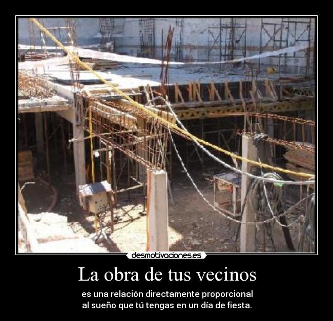 La obra de tus vecinos - es una relación directamente proporcional
al sueño que tú tengas en un día de fiesta.