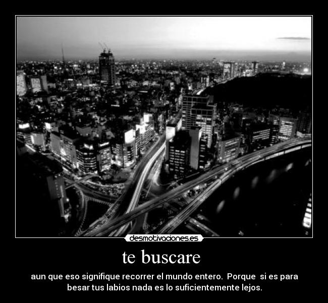 te buscare - aun que eso signifique recorrer el mundo entero. Porque si es para
besar tus labios nada es lo suficientemente lejos.
