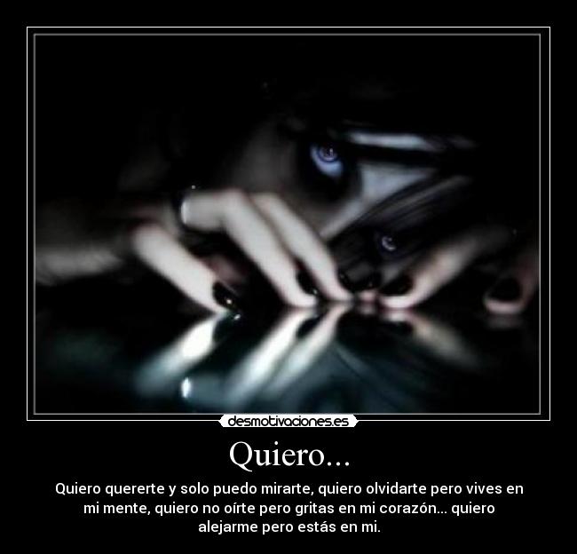 Quiero... - Quiero quererte y solo puedo mirarte, quiero olvidarte pero vives en
mi mente, quiero no oírte pero gritas en mi corazón... quiero
alejarme pero estás en mi.
