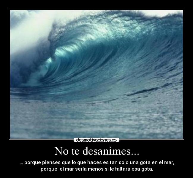 No te desanimes... - ... porque pienses que lo que haces es tan solo una gota en el mar,
porque  el mar sería menos si le faltara esa gota.