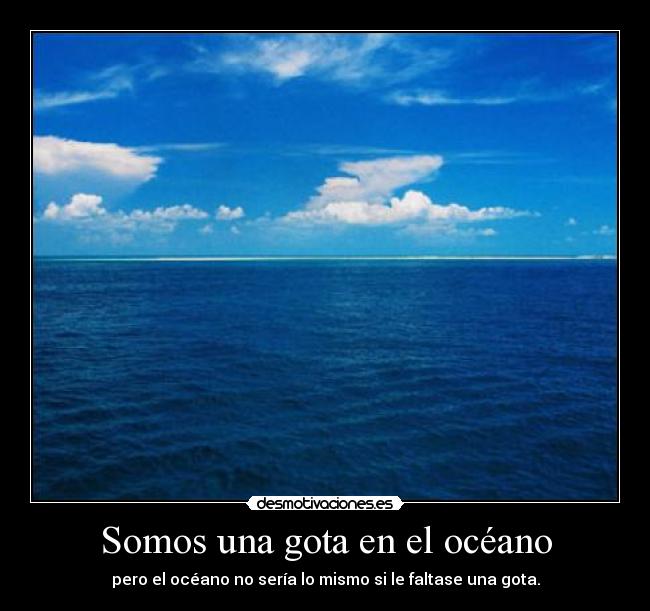 Somos una gota en el océano - pero el océano no sería lo mismo si le faltase una gota.