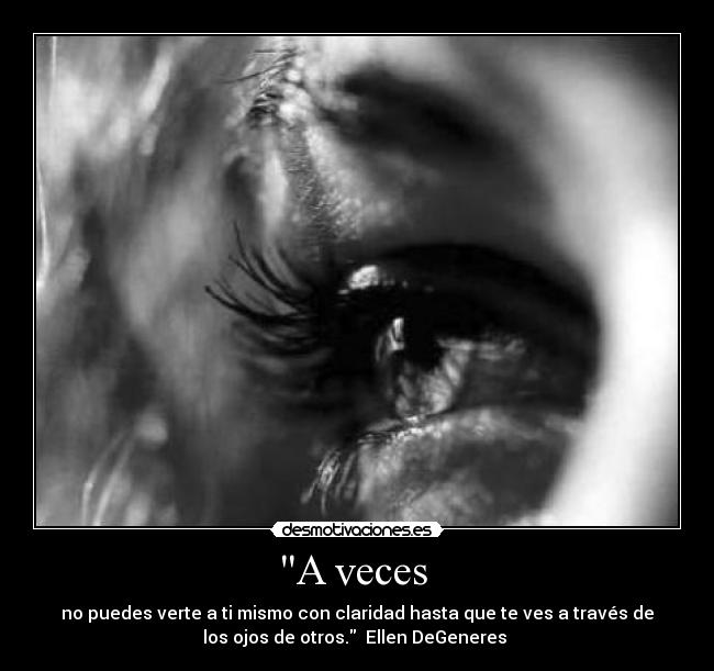 A veces - no puedes verte a ti mismo con claridad hasta que te ves a través de
los ojos de otros. Ellen DeGeneres