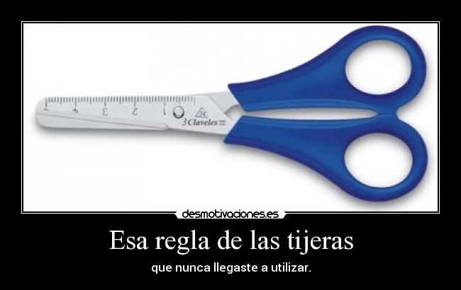 Esa regla de las tijeras - que nunca llegaste a utilizar.