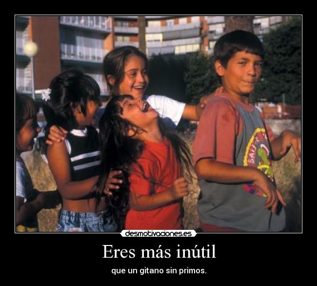 Eres más inútil - que un gitano sin primos.