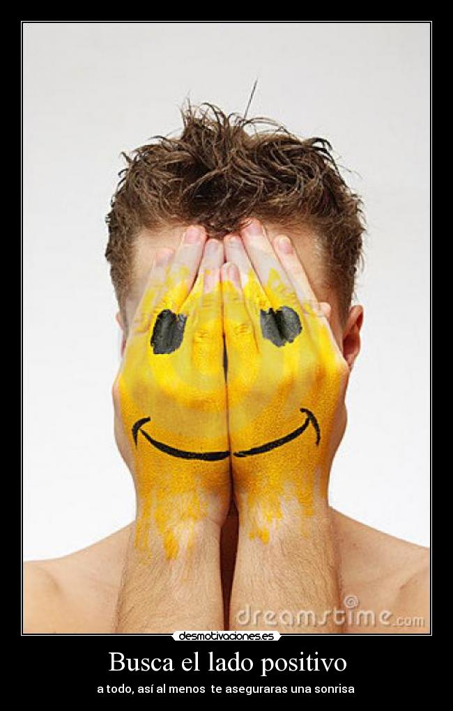 Busca el lado positivo - a todo, así al menos te aseguraras una sonrisa