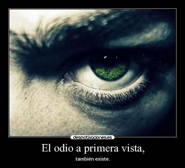 El odio a primera vista, - también existe.
