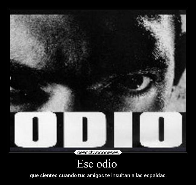 Ese odio - que sientes cuando tus amigos te insultan a las espaldas.