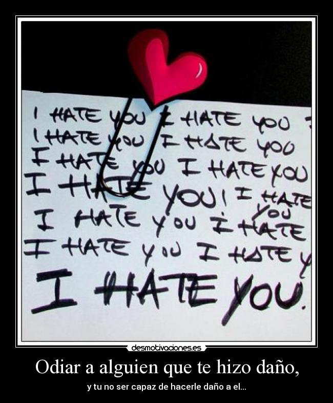 Odiar a alguien que te hizo daño, - y tu no ser capaz de hacerle daño a el...