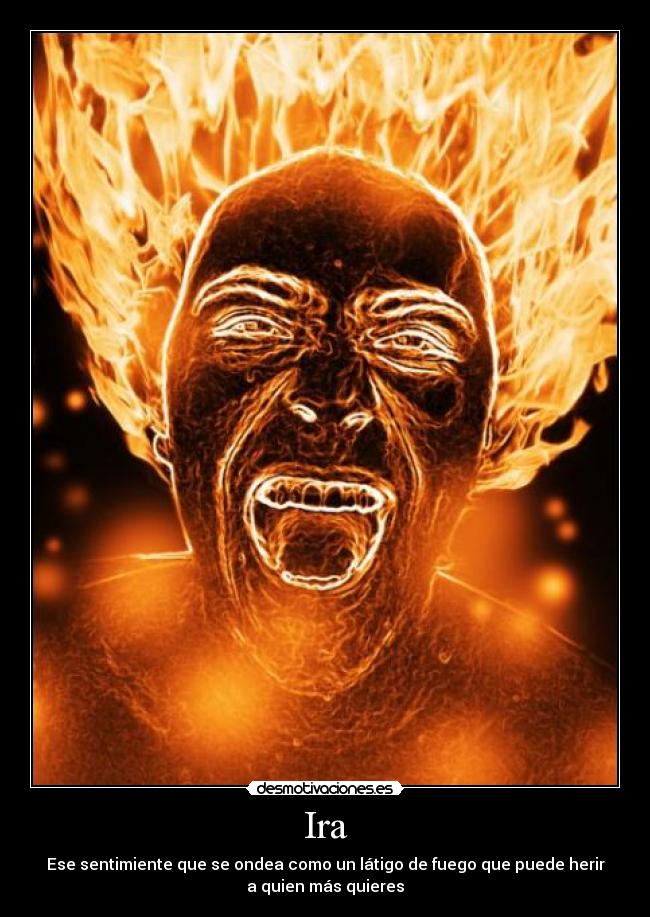 Ira - Ese sentimiente que se ondea como un látigo de fuego que puede herir
a quien más quieres
