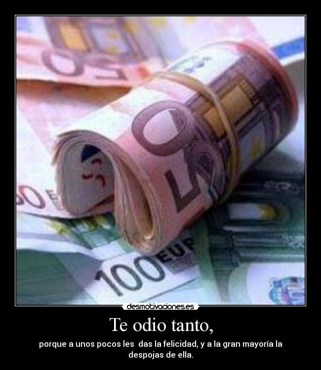 Te odio tanto, - porque a unos pocos les das la felicidad, y a la gran mayoría la despojas de ella.