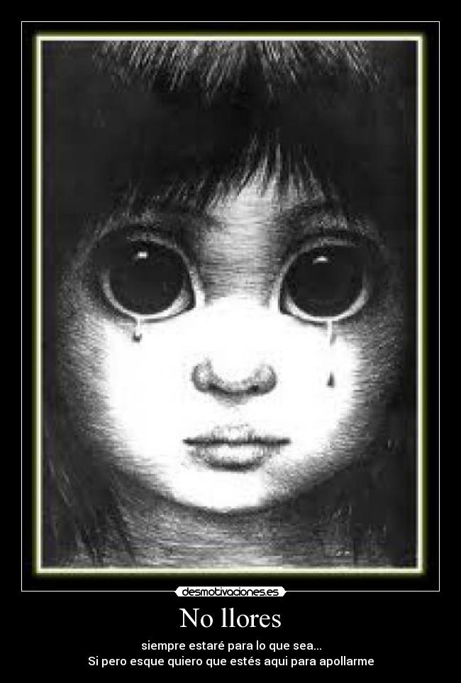 No llores - siempre estaré para lo que sea...
Si pero esque quiero que estés aqui para apollarme