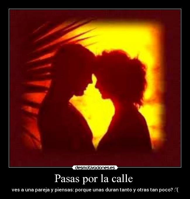 Pasas por la calle  - ves a una pareja y piensas: porque unas duran tanto y otras tan poco? :(