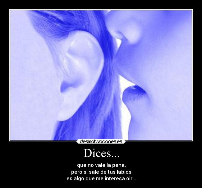 Dices... - que no vale la pena,
pero si sale de tus labios
es algo que me interesa oir...