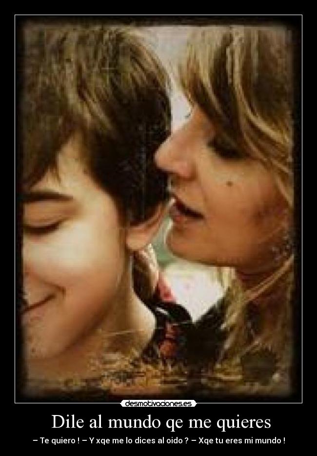  Dile al mundo qe me quieres -  – Te quiero ! – Y xqe me lo dices al oido ? – Xqe tu eres mi mundo ! 