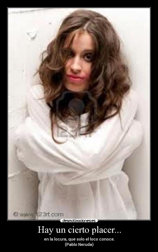Hay un cierto placer... - en la locura, que solo el loco conoce.
(Pablo Neruda)