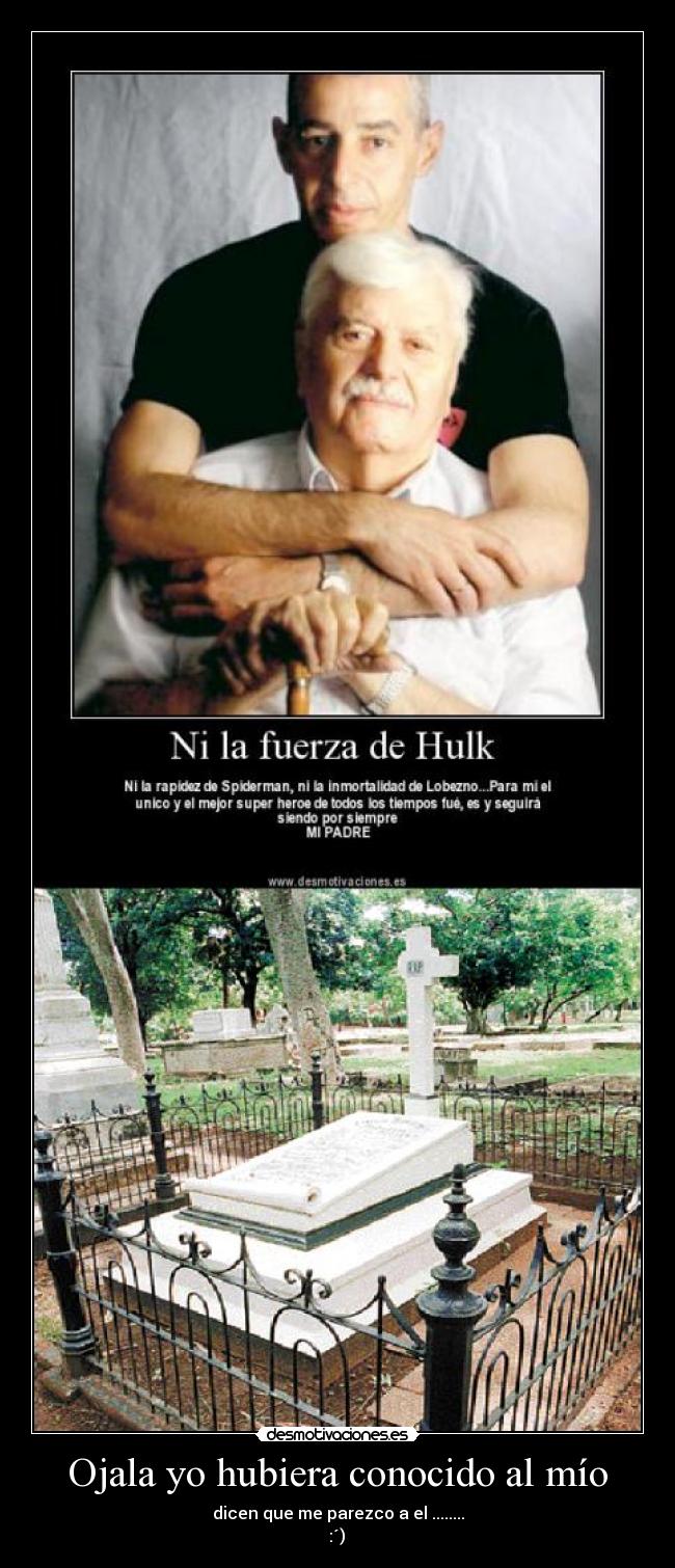 Ojala yo hubiera conocido al mío - dicen que me parezco a el ........
 :´) 