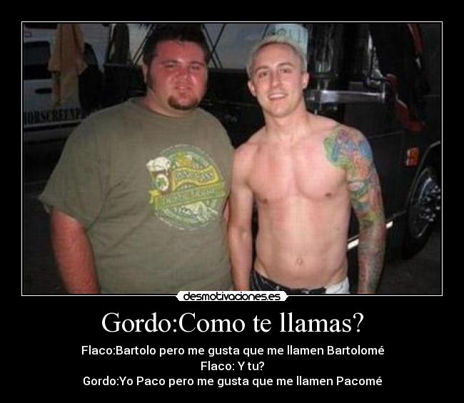 Gordo:Como te llamas? -