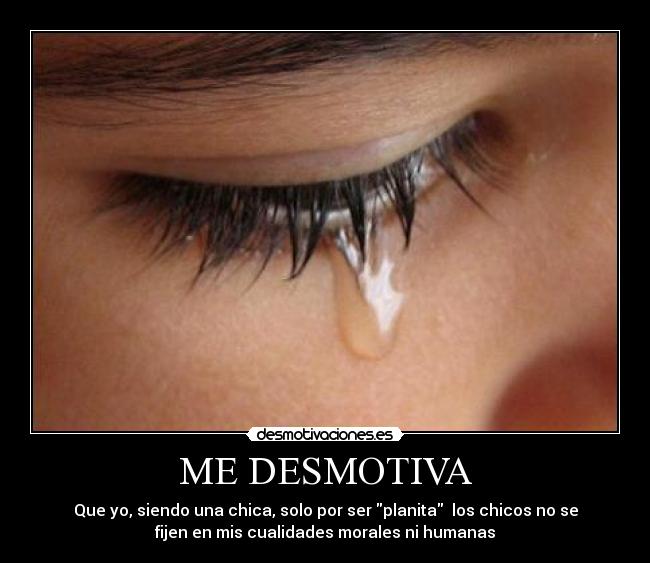 ME DESMOTIVA - Que yo, siendo una chica, solo por ser planita los chicos no se
fijen en mis cualidades morales ni humanas