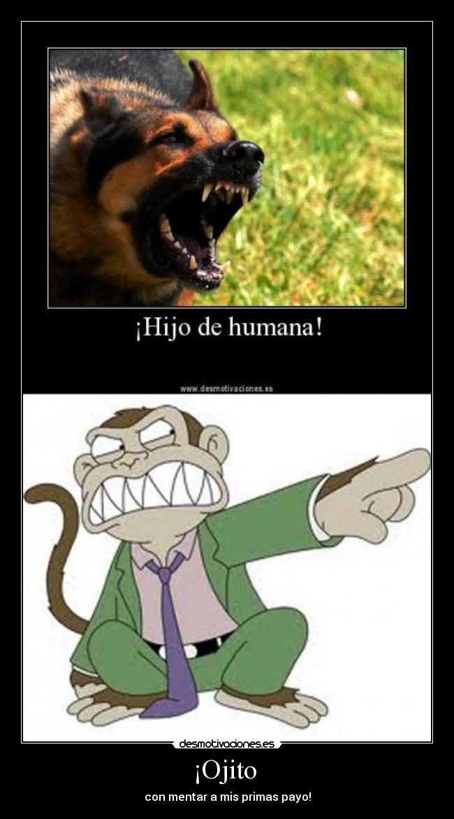 ¡Ojito - con mentar a mis primas payo!