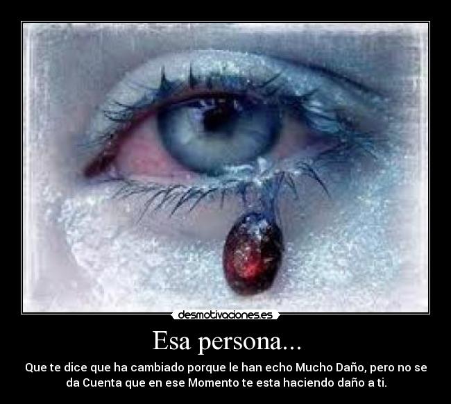 Esa persona... - Que te dice que ha cambiado porque le han echo Mucho Daño, pero no se
da Cuenta que en ese Momento te esta haciendo daño a ti.
