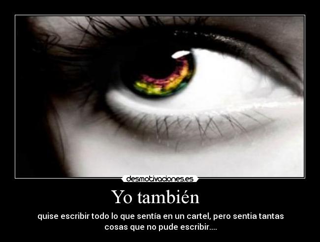 Yo también   - quise escribir todo lo que sentía en un cartel, pero sentia tantas
cosas que no pude escribir....