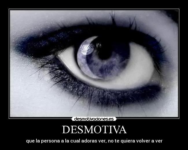 DESMOTIVA - que la persona a la cual adoras ver, no te quiera volver a ver