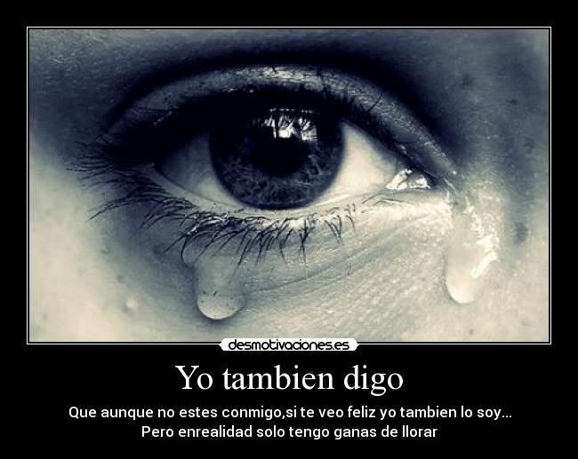 Yo tambien digo - Que aunque no estes conmigo,si te veo feliz yo tambien lo soy...
Pero enrealidad solo tengo ganas de llorar