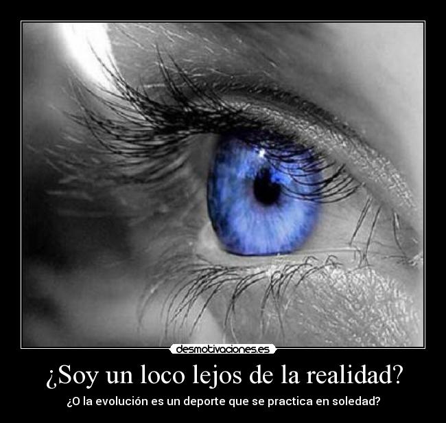 ¿Soy un loco lejos de la realidad? - ¿O la evolución es un deporte que se practica en soledad?