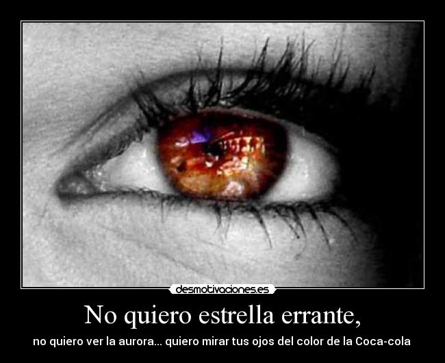 No quiero estrella errante, - no quiero ver la aurora... quiero mirar tus ojos del color de la Coca-cola ♪
