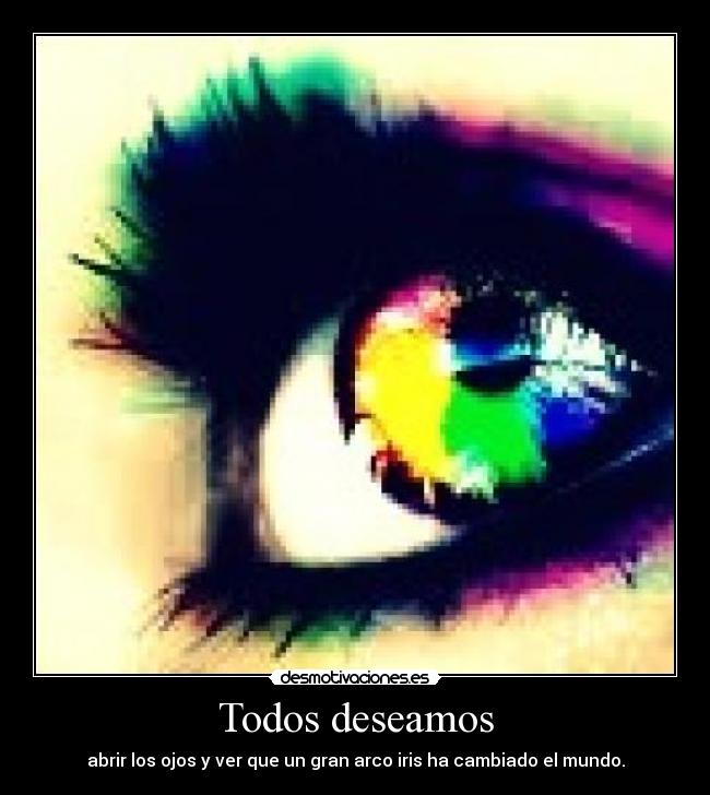 Todos deseamos - abrir los ojos y ver que un gran arco iris ha cambiado el mundo.