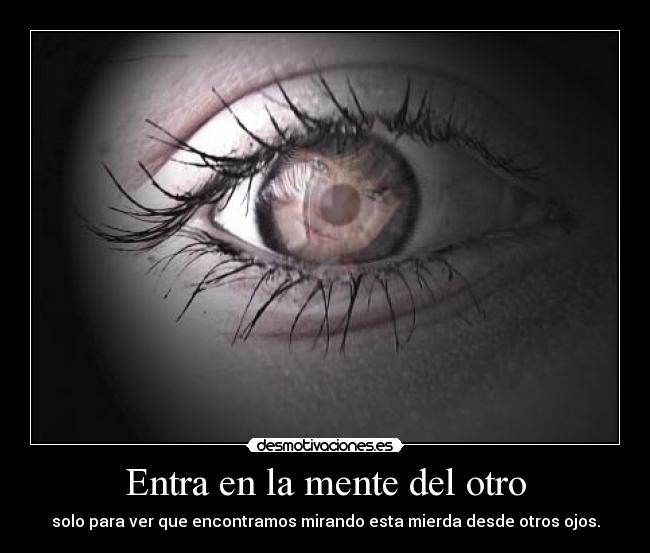 Entra en la mente del otro - solo para ver que encontramos mirando esta mierda desde otros ojos.