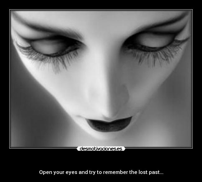    - Open your eyes and try to remember the lost past...