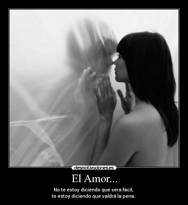 El Amor... - No te estoy diciendo que sera fácil, 
te estoy diciendo que valdrá la pena. 