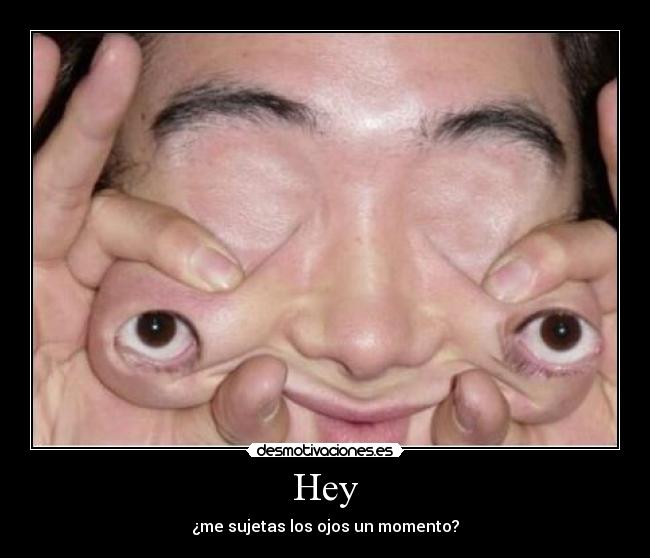 Hey - ¿me sujetas los ojos un momento?