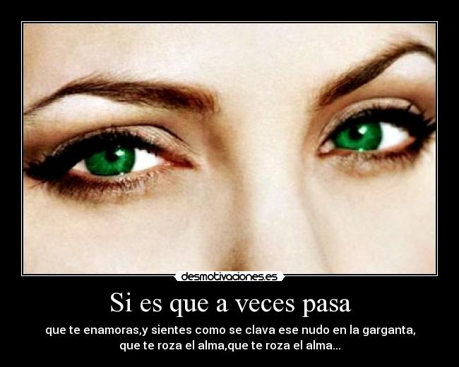 Si es que a veces pasa - que te enamoras,y sientes como se clava ese nudo en la garganta,
que te roza el alma,que te roza el alma...