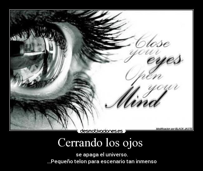 Cerrando los ojos - se apaga el universo.
...Pequeño telon para escenario tan inmenso