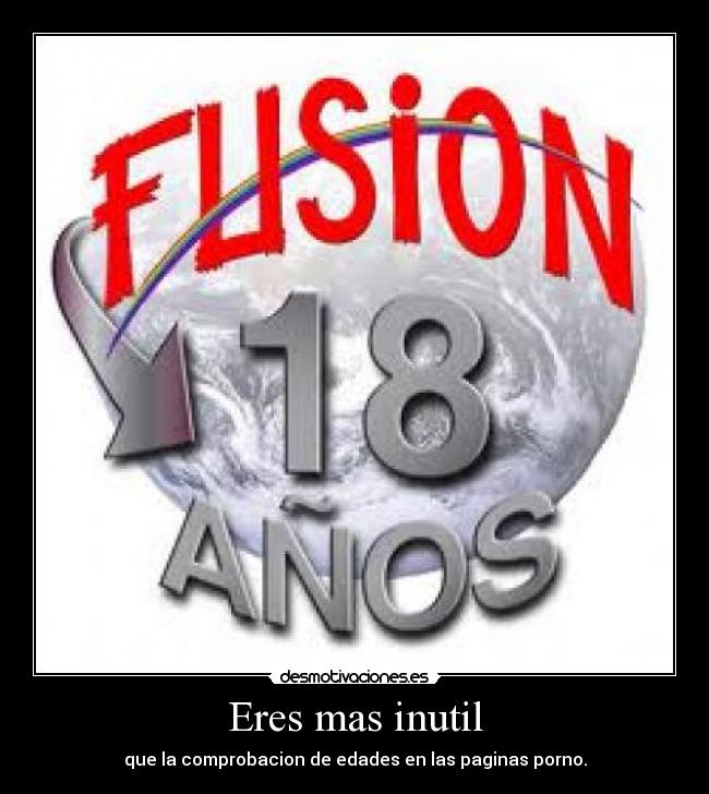 Eres mas inutil - que la comprobacion de edades en las paginas porno.