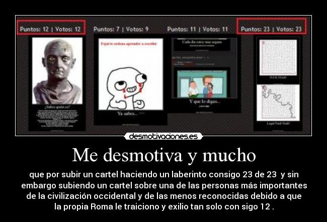 Me desmotiva y mucho - que por subir un cartel haciendo un laberinto consigo 23 de 23  y sin
embargo subiendo un cartel sobre una de las personas más importantes
de la civilización occidental y de las menos reconocidas debido a que
la propia Roma le traiciono y exilio tan solo con sigo 12 .