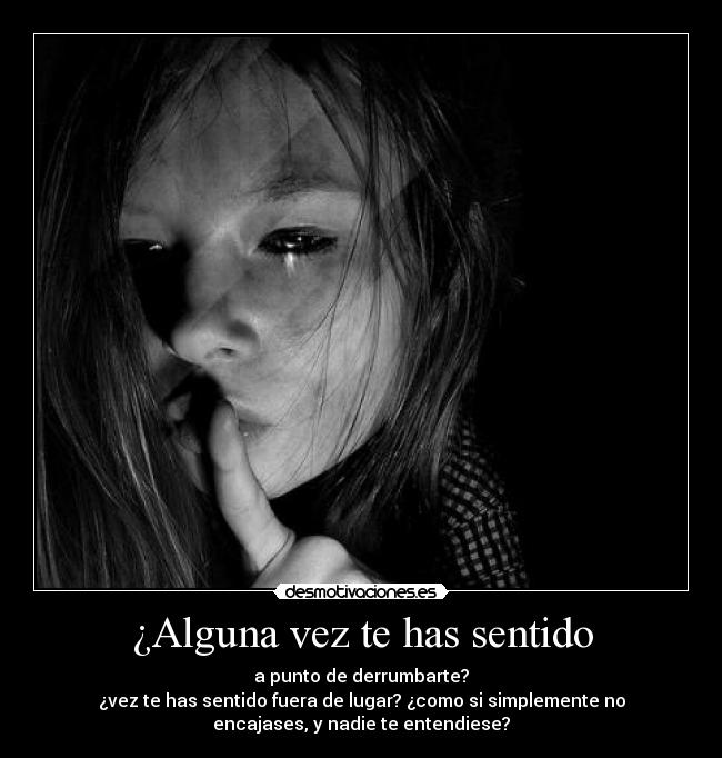 ¿Alguna vez te has sentido - a punto de derrumbarte?
¿vez te has sentido fuera de lugar? ¿como si simplemente no
encajases, y nadie te entendiese?