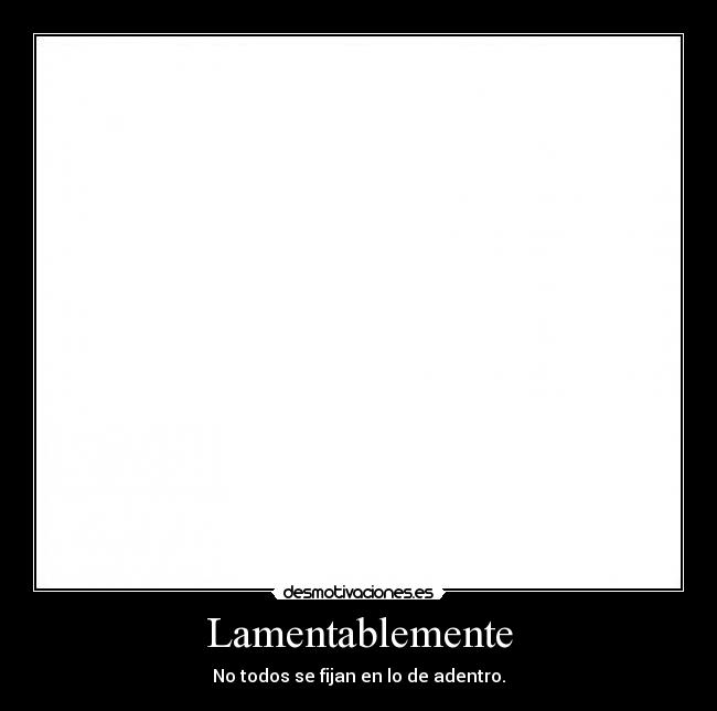 Lamentablemente - No todos se fijan en lo de adentro.