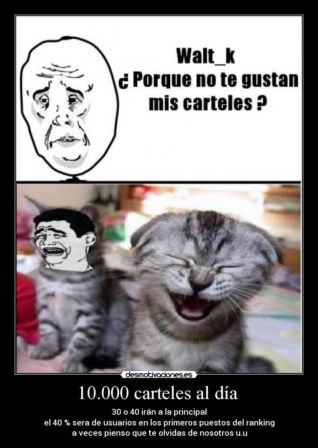 10.000 carteles al día  - 30 o 40 irán a la principal
el 40 % sera de usuarios en los primeros puestos del ranking
a veces pienso que te olvidas de nosotros u.u
