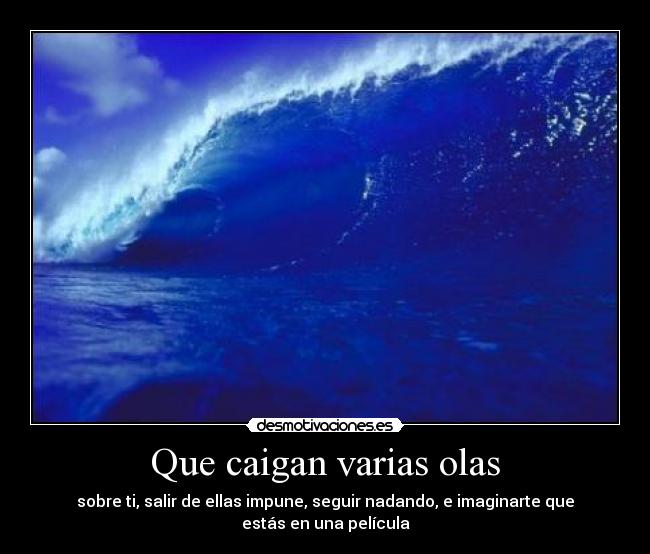 Que caigan varias olas - sobre ti, salir de ellas impune, seguir nadando, e imaginarte que estás en una película