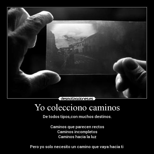 Yo colecciono caminos - De todos tipos,con muchos destinos.
Caminos que parecen rectos
Caminos incompletos
Caminos hacia la luz
Pero yo solo necesito un camino que vaya hacia ti ♥