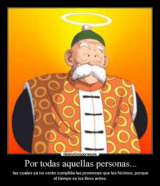 Por todas aquellas personas... -  las cuales ya no verán cumplida las promesas que les hicimos, porque
el tiempo se los llevo antes.