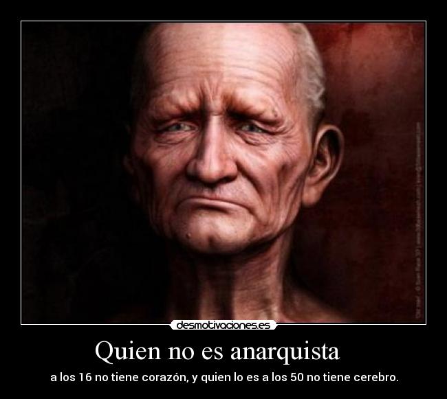 Quien no es anarquista - a los 16 no tiene corazón, y quien lo es a los 50 no tiene cerebro.