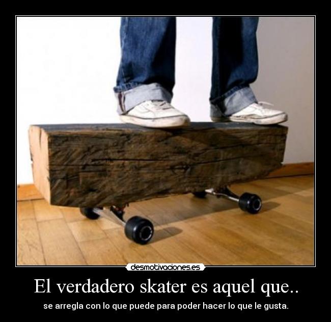 El verdadero skater es aquel que.. - se arregla con lo que puede para poder hacer lo que le gusta.