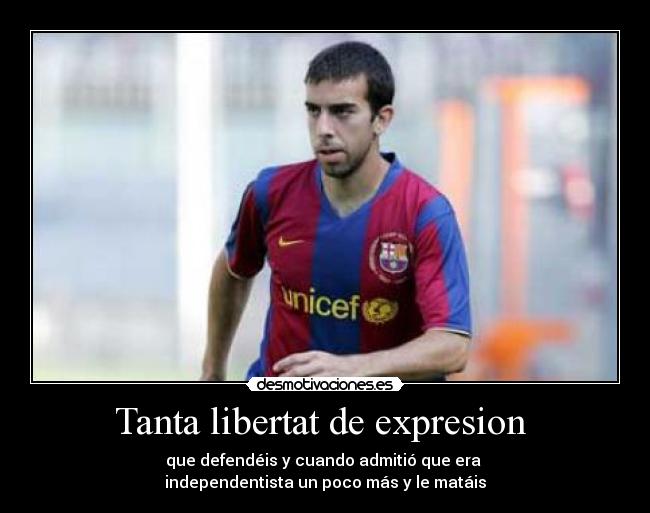 Tanta libertat de expresion  - que defendéis y cuando admitió que era 
independentista un poco más y le matáis
